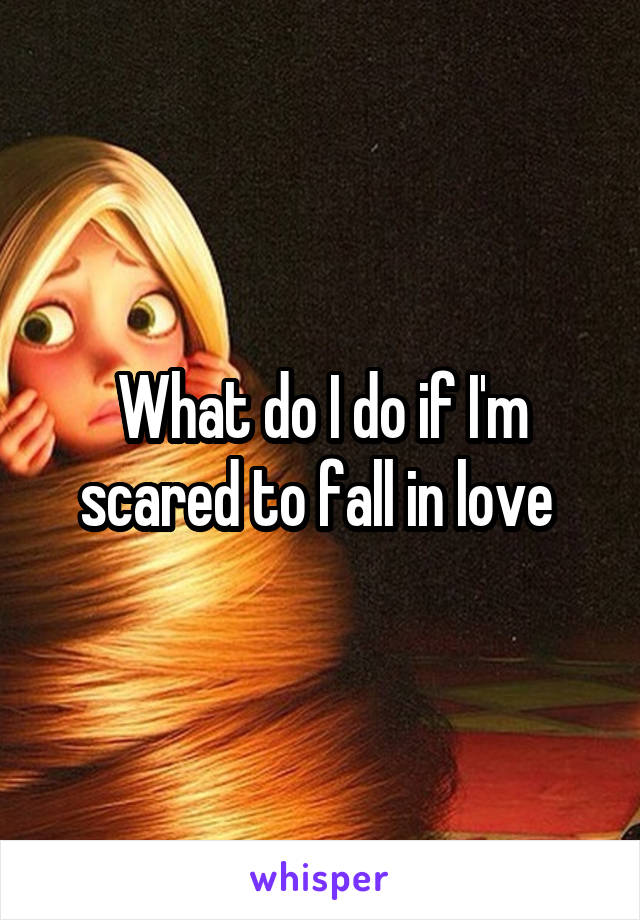 What do I do if I'm scared to fall in love 