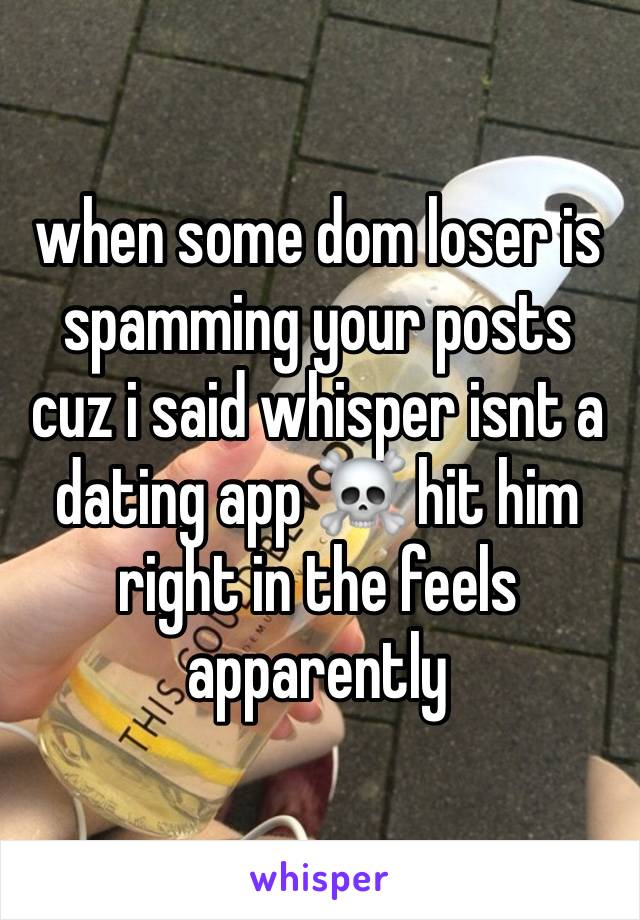 when some dom loser is spamming your posts cuz i said whisper isnt a dating app ☠️ hit him right in the feels apparently 