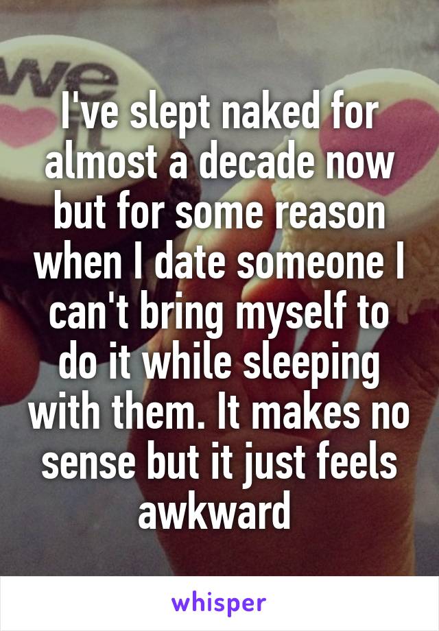 I've slept naked for almost a decade now but for some reason when I date someone I can't bring myself to do it while sleeping with them. It makes no sense but it just feels awkward 