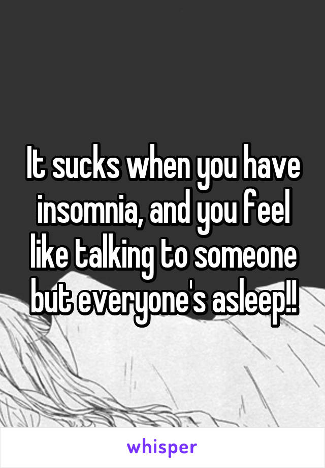 It sucks when you have insomnia, and you feel like talking to someone but everyone's asleep!!