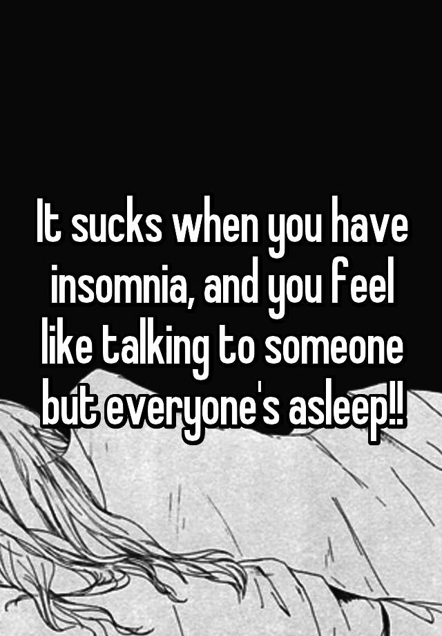 It sucks when you have insomnia, and you feel like talking to someone but everyone's asleep!!