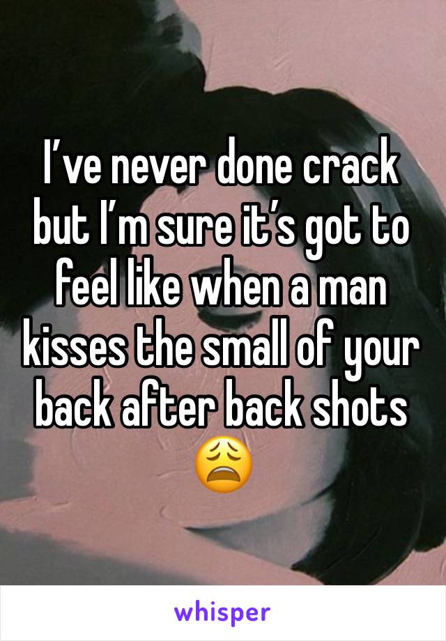 I’ve never done crack but I’m sure it’s got to feel like when a man kisses the small of your back after back shots 😩