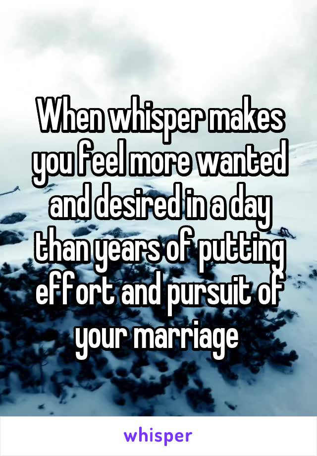 When whisper makes you feel more wanted and desired in a day than years of putting effort and pursuit of your marriage 