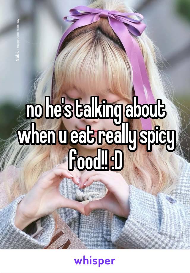 no he's talking about when u eat really spicy food!! :D