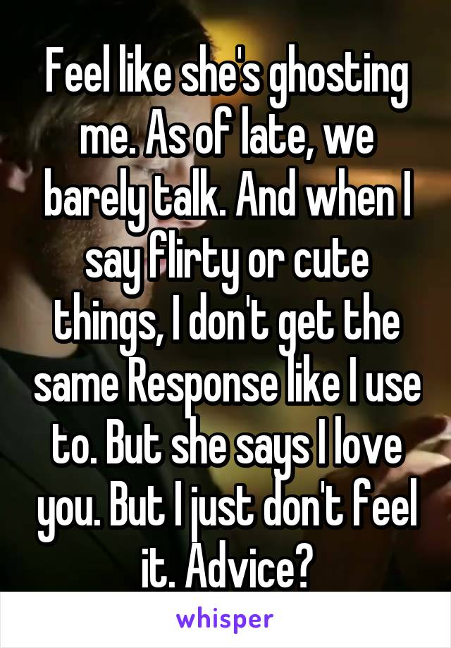 Feel like she's ghosting me. As of late, we barely talk. And when I say flirty or cute things, I don't get the same Response like I use to. But she says I love you. But I just don't feel it. Advice?