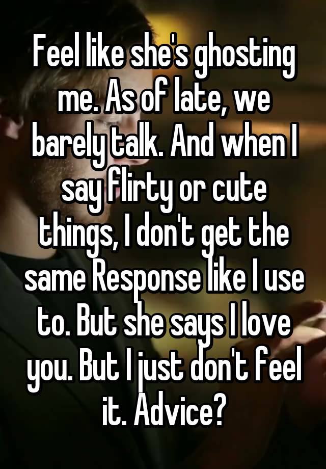 Feel like she's ghosting me. As of late, we barely talk. And when I say flirty or cute things, I don't get the same Response like I use to. But she says I love you. But I just don't feel it. Advice?