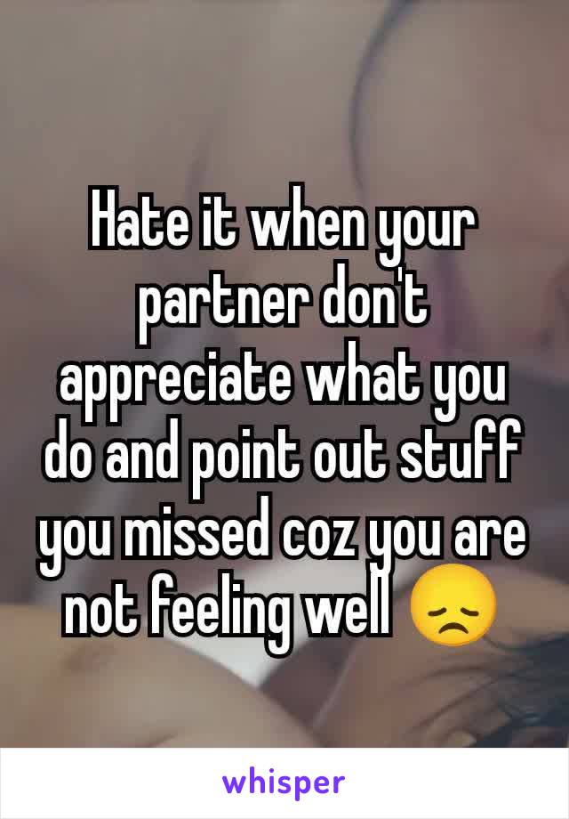 Hate it when your partner don't appreciate what you do and point out stuff you missed coz you are not feeling well 😞