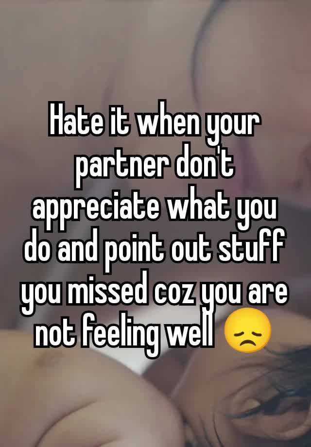 Hate it when your partner don't appreciate what you do and point out stuff you missed coz you are not feeling well 😞