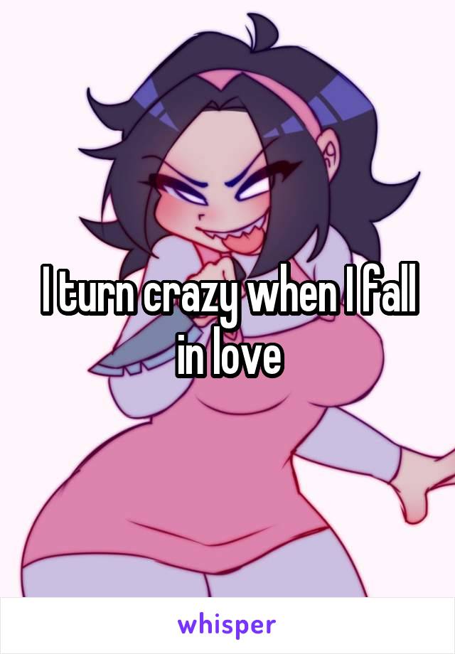 I turn crazy when I fall in love