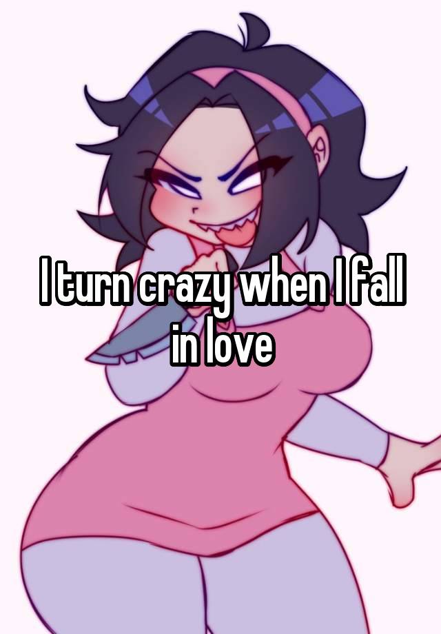 I turn crazy when I fall in love