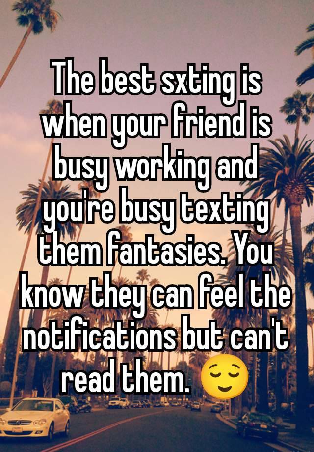 The best sxting is when your friend is busy working and you're busy texting them fantasies. You know they can feel the notifications but can't read them. 😌