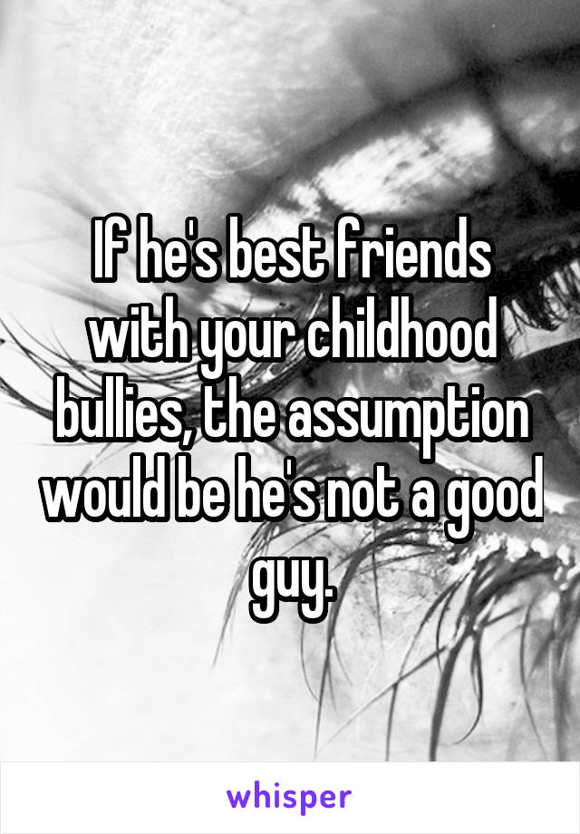 If he's best friends with your childhood bullies, the assumption would be he's not a good guy.