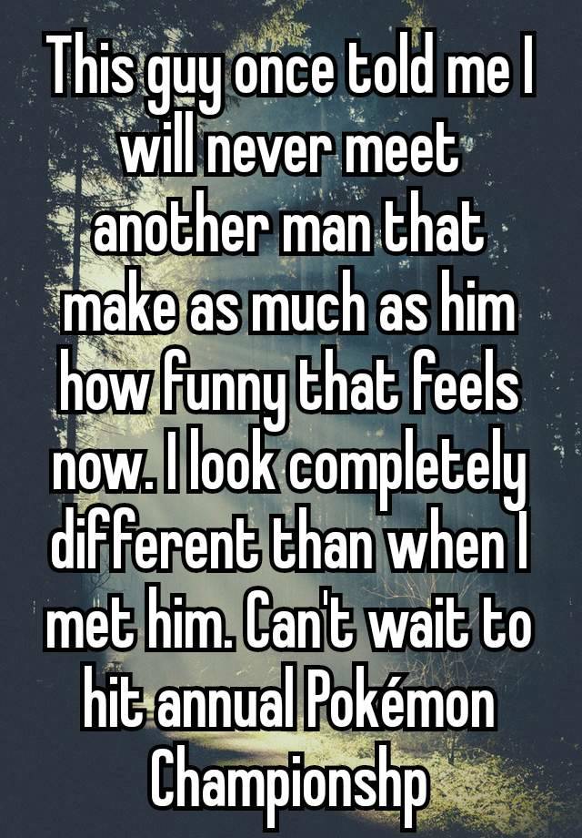 This guy once told me I will never meet another man that make as much as him how funny that feels now. I look completely different than when I met him. Can't wait to hit annual Pokémon Championshp