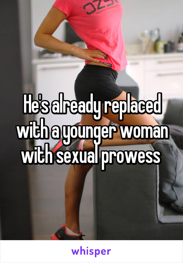 He's already replaced with a younger woman with sexual prowess 