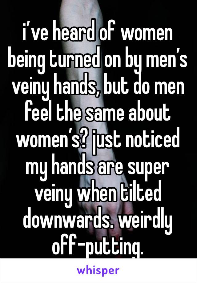 i’ve heard of women being turned on by men’s veiny hands, but do men feel the same about women’s? just noticed my hands are super veiny when tilted downwards. weirdly off-putting.