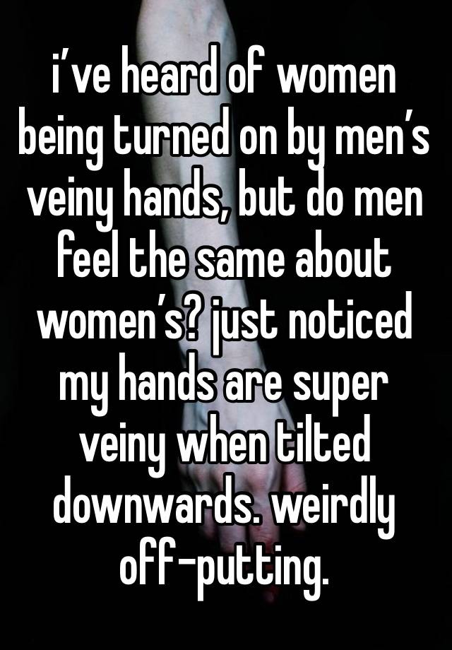 i’ve heard of women being turned on by men’s veiny hands, but do men feel the same about women’s? just noticed my hands are super veiny when tilted downwards. weirdly off-putting.