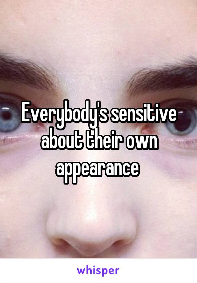 Everybody's sensitive about their own appearance 