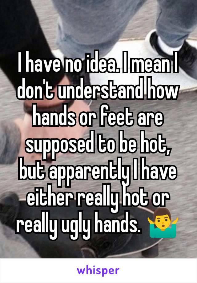 I have no idea. I mean I don't understand how hands or feet are supposed to be hot, but apparently I have either really hot or really ugly hands. 🤷‍♂️