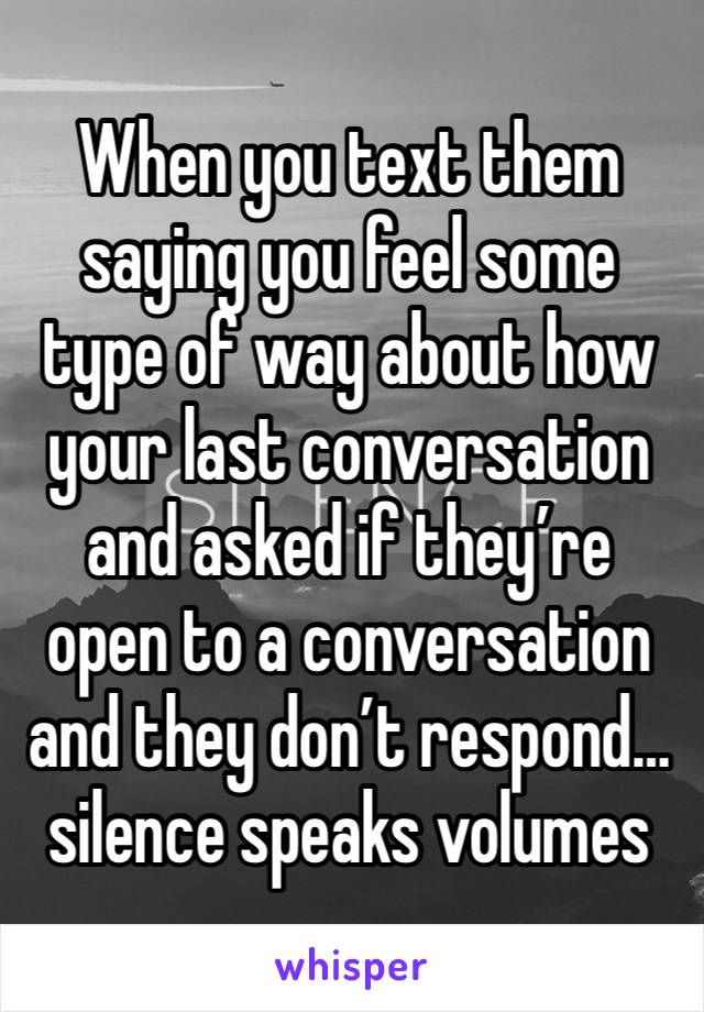 When you text them saying you feel some type of way about how your last conversation and asked if they’re open to a conversation and they don’t respond… silence speaks volumes