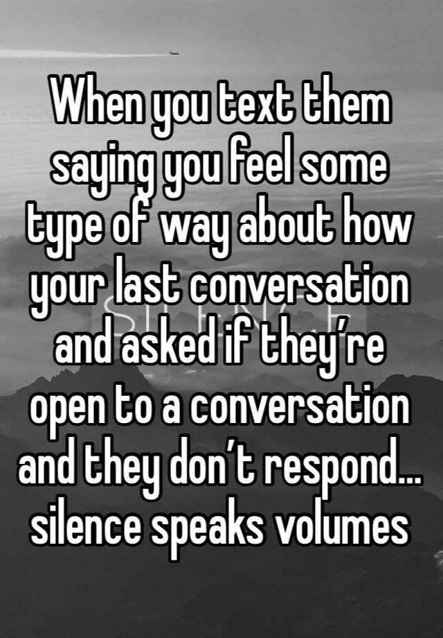 When you text them saying you feel some type of way about how your last conversation and asked if they’re open to a conversation and they don’t respond… silence speaks volumes