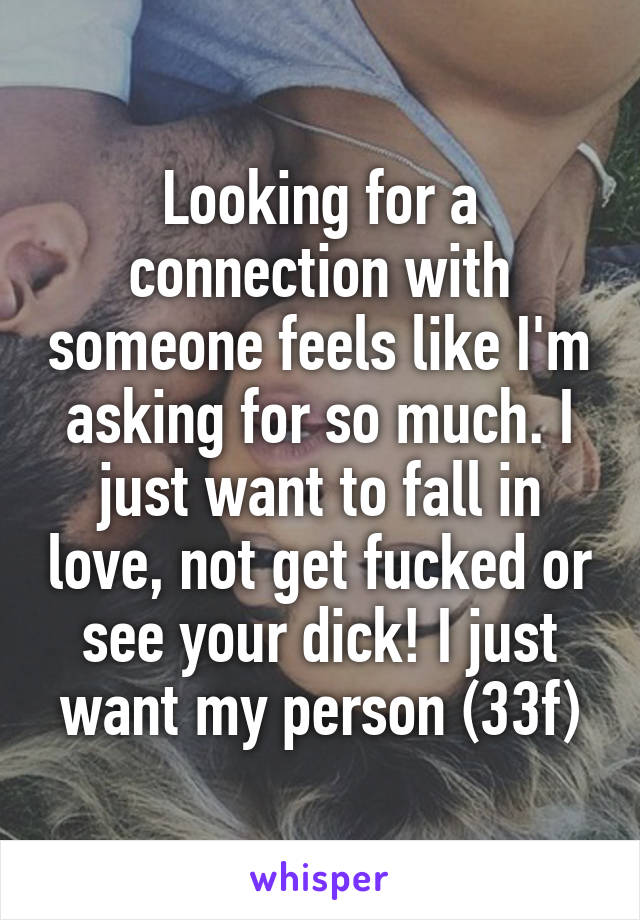 Looking for a connection with someone feels like I'm asking for so much. I just want to fall in love, not get fucked or see your dick! I just want my person (33f)