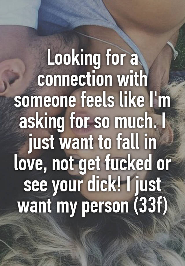 Looking for a connection with someone feels like I'm asking for so much. I just want to fall in love, not get fucked or see your dick! I just want my person (33f)