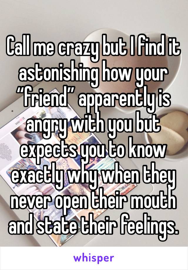 Call me crazy but I find it astonishing how your “friend” apparently is angry with you but expects you to know exactly why when they never open their mouth and state their feelings.