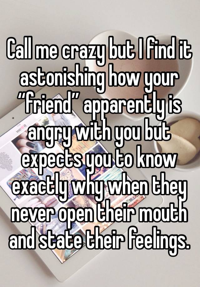 Call me crazy but I find it astonishing how your “friend” apparently is angry with you but expects you to know exactly why when they never open their mouth and state their feelings.