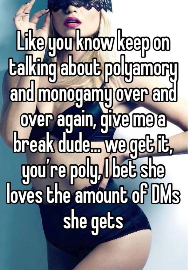 Like you know keep on talking about polyamory and monogamy over and over again, give me a break dude… we get it, you’re poly, I bet she loves the amount of DMs she gets
