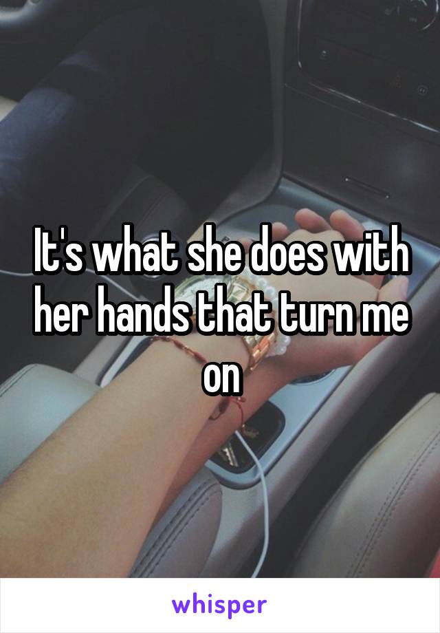 It's what she does with her hands that turn me on