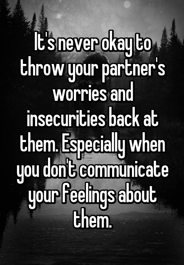 It's never okay to throw your partner's worries and insecurities back at them. Especially when you don't communicate your feelings about them.