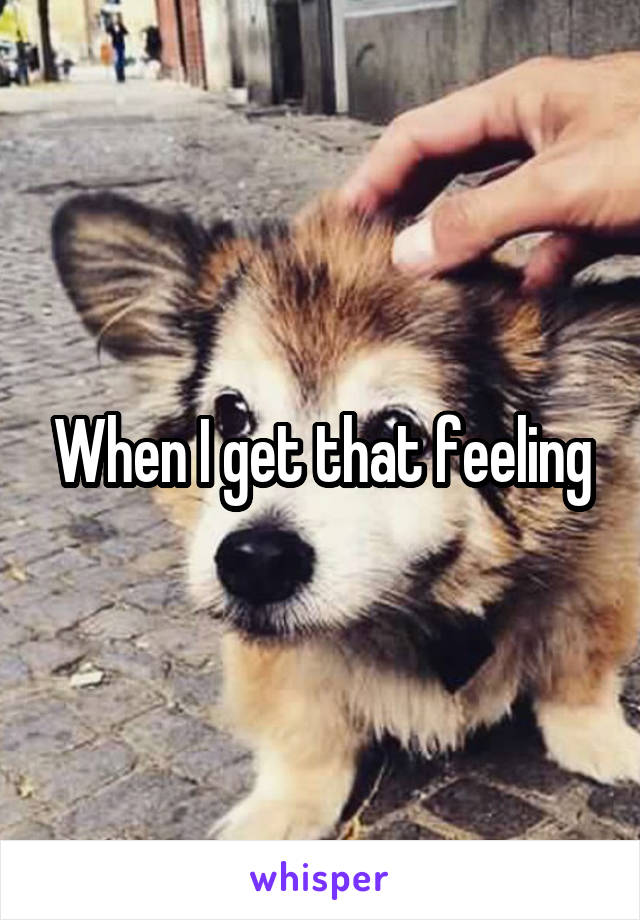 When I get that feeling