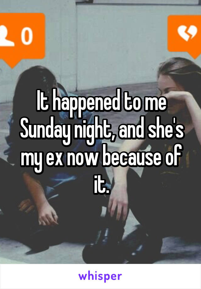 It happened to me Sunday night, and she's my ex now because of it.