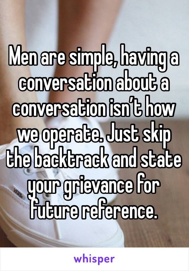 Men are simple, having a conversation about a conversation isn’t how we operate. Just skip the backtrack and state your grievance for future reference. 