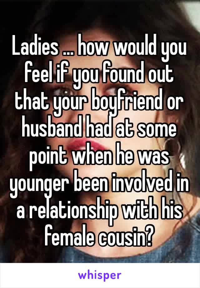 Ladies … how would you feel if you found out that your boyfriend or husband had at some point when he was younger been involved in a relationship with his female cousin?