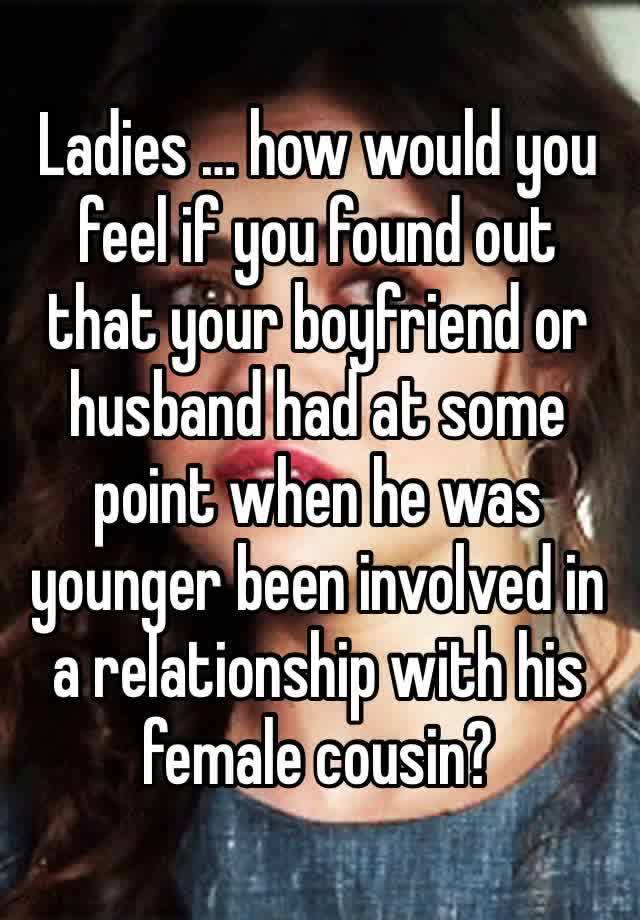 Ladies … how would you feel if you found out that your boyfriend or husband had at some point when he was younger been involved in a relationship with his female cousin?