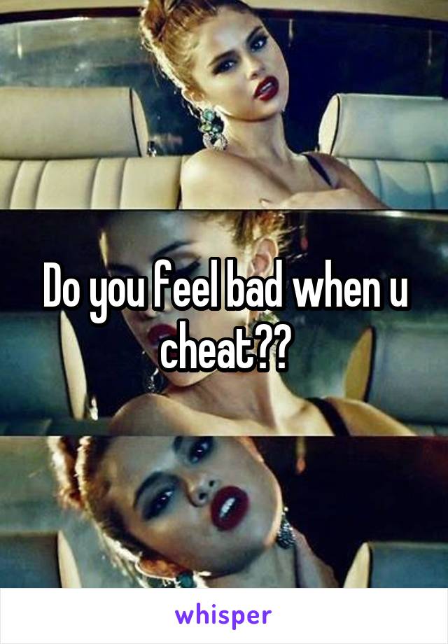 Do you feel bad when u cheat??