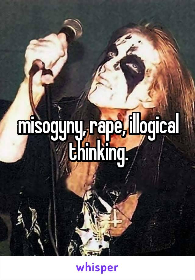 misogyny, rape, illogical thinking.