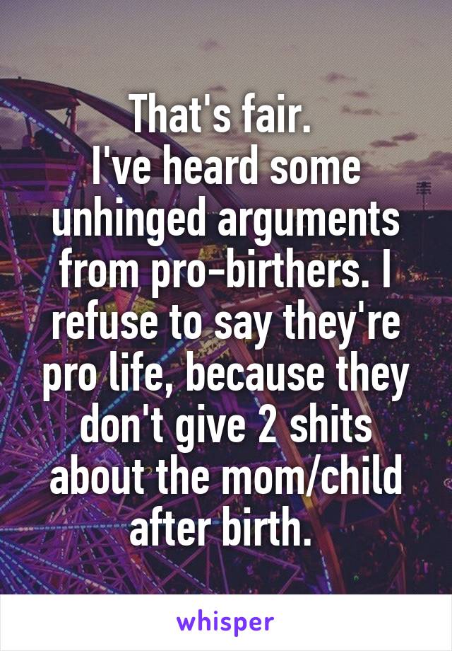 That's fair. 
I've heard some unhinged arguments from pro-birthers. I refuse to say they're pro life, because they don't give 2 shits about the mom/child after birth. 