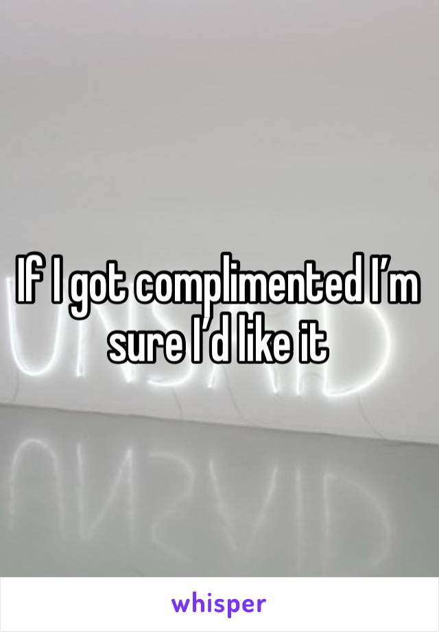 If I got complimented I’m sure I’d like it