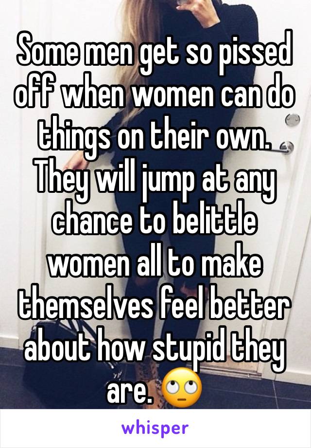 Some men get so pissed off when women can do things on their own. They will jump at any chance to belittle women all to make themselves feel better about how stupid they are. 🙄 