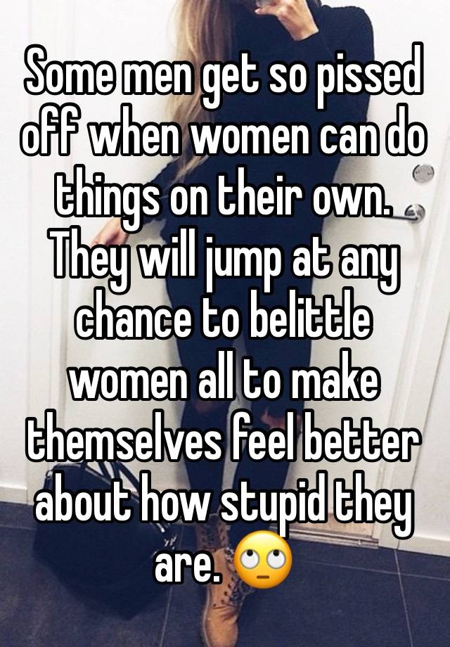 Some men get so pissed off when women can do things on their own. They will jump at any chance to belittle women all to make themselves feel better about how stupid they are. 🙄 