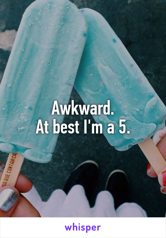 Awkward.
At best I'm a 5.