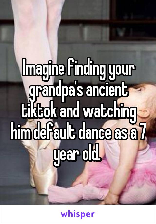 Imagine finding your grandpa's ancient tiktok and watching him default dance as a 7 year old. 