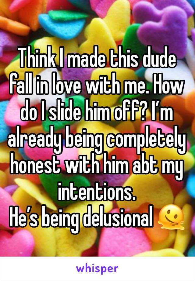 Think I made this dude fall in love with me. How do I slide him off? I’m already being completely honest with him abt my intentions. 
He’s being delusional 🫠