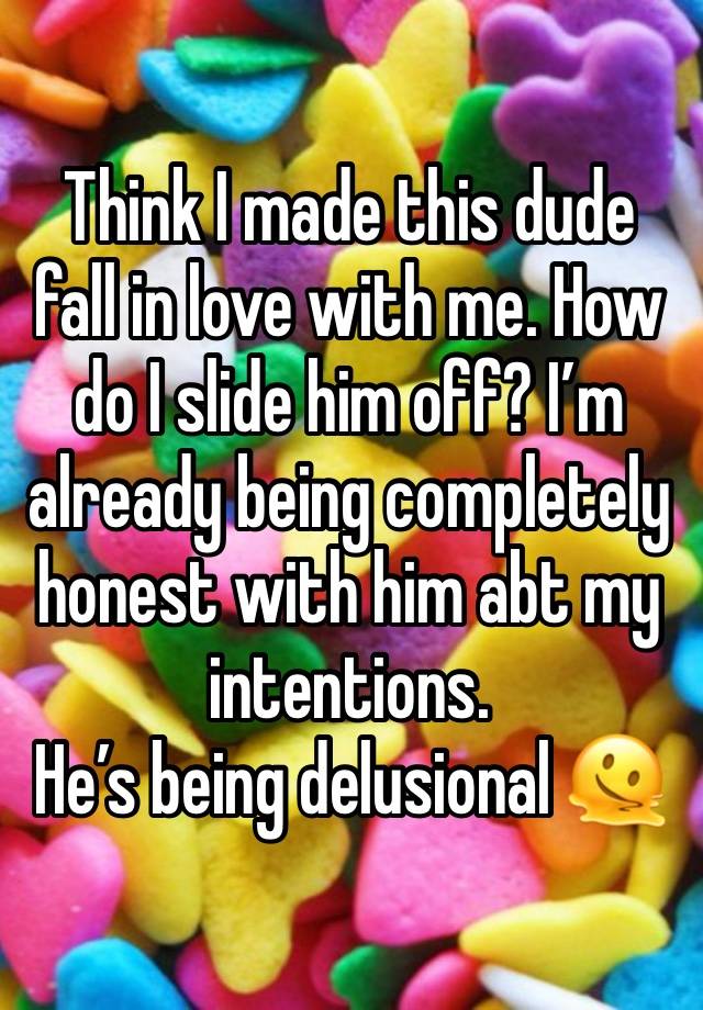 Think I made this dude fall in love with me. How do I slide him off? I’m already being completely honest with him abt my intentions. 
He’s being delusional 🫠