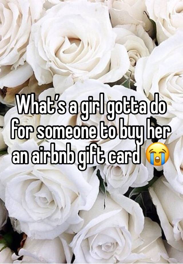 What’s a girl gotta do for someone to buy her an airbnb gift card 😭