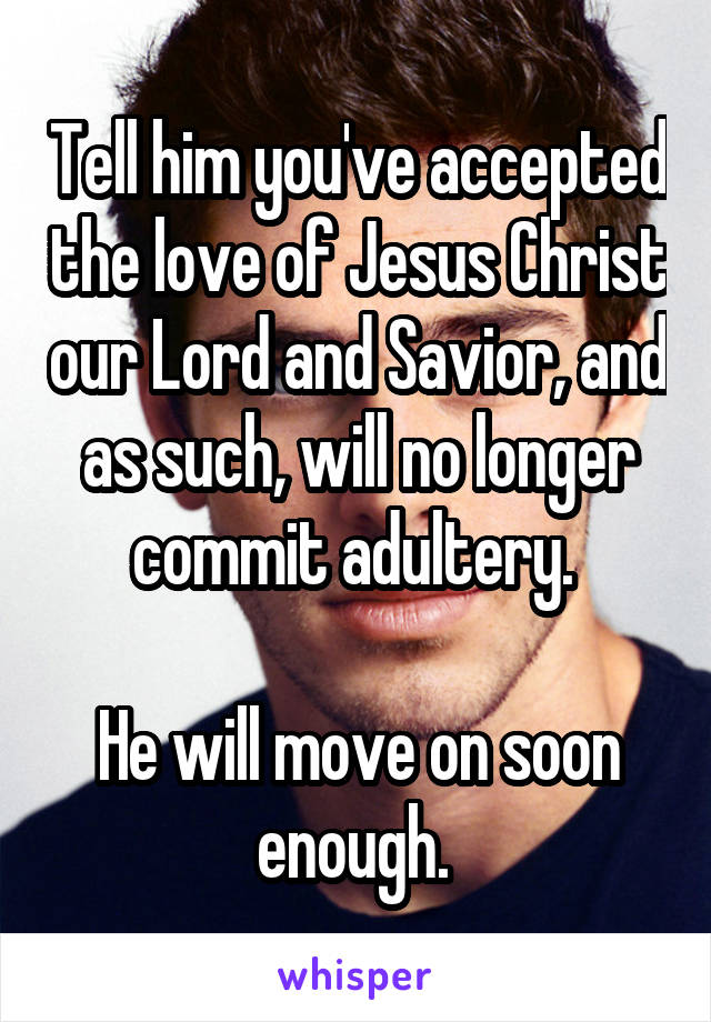 Tell him you've accepted the love of Jesus Christ our Lord and Savior, and as such, will no longer commit adultery. 

He will move on soon enough. 