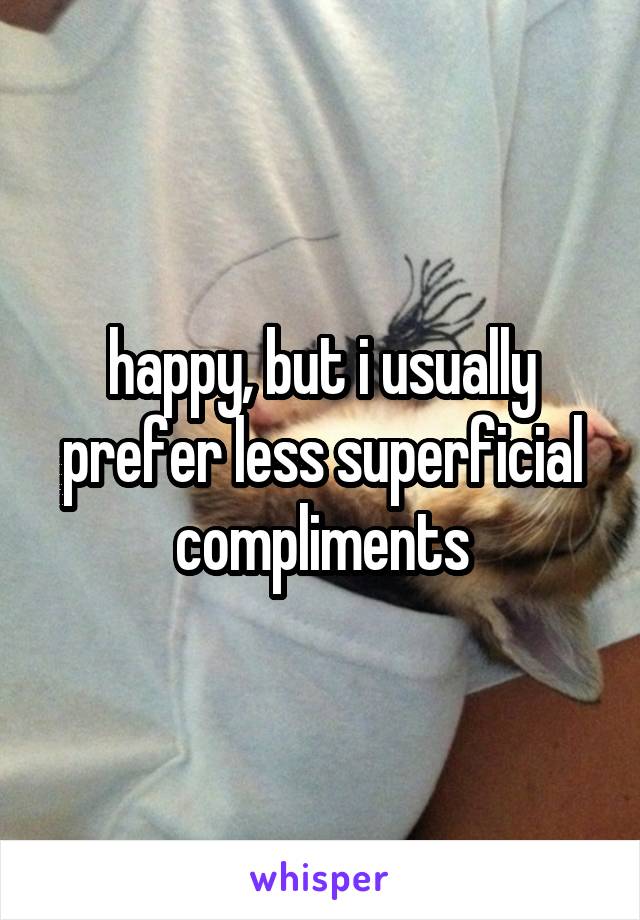 happy, but i usually prefer less superficial compliments