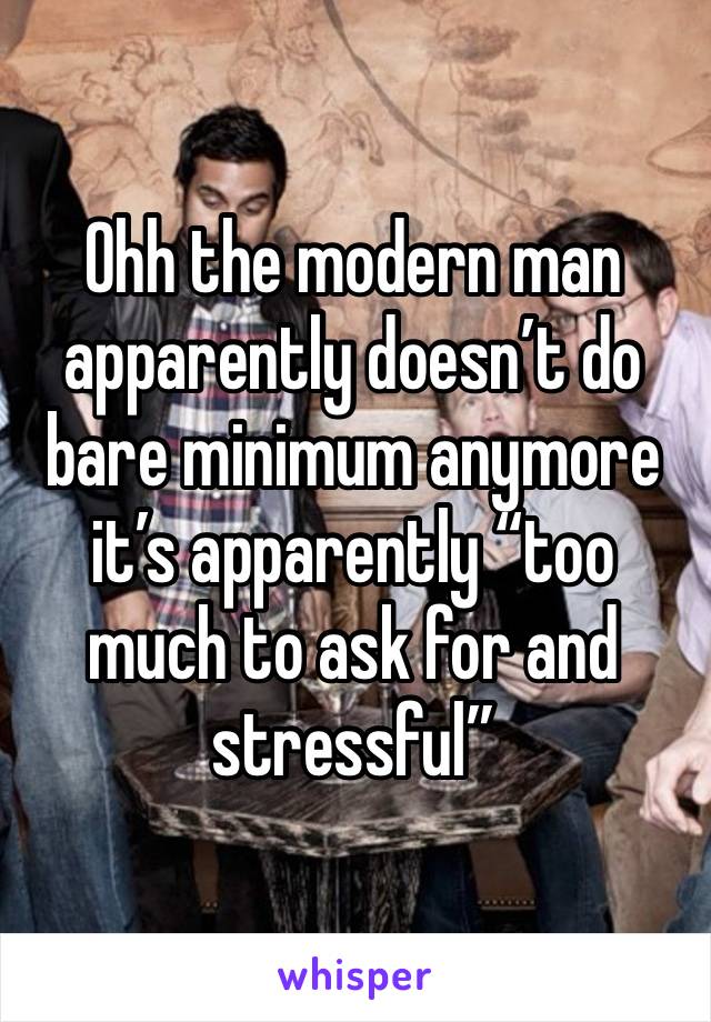 Ohh the modern man apparently doesn’t do bare minimum anymore it’s apparently “too much to ask for and stressful”